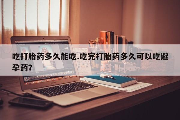 米非司酮片全国药店微信吃打胎药多久能吃.吃完打胎药多久可以吃避孕药？