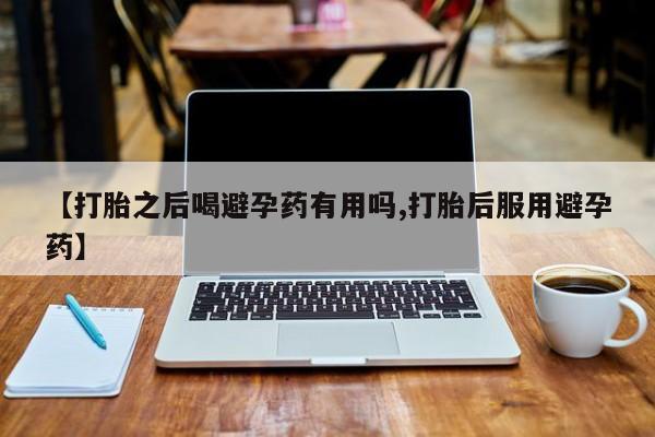 米非司酮片全国药店微信【打胎之后喝避孕药有用吗,打胎后服用避孕药】