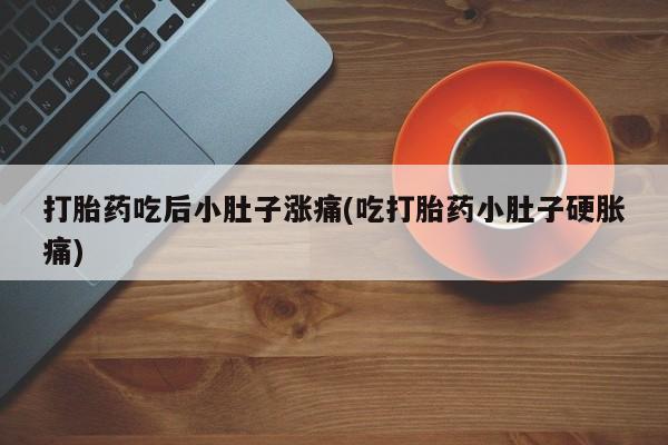 米非司酮片全国药店微信打胎药吃后小肚子涨痛(吃打胎药小肚子硬胀痛)