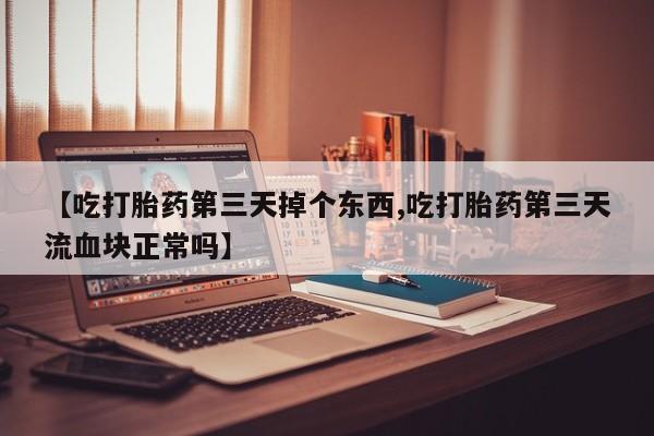 米非司酮片全国药店微信【吃打胎药第三天掉个东西,吃打胎药第三天流血块正常吗】