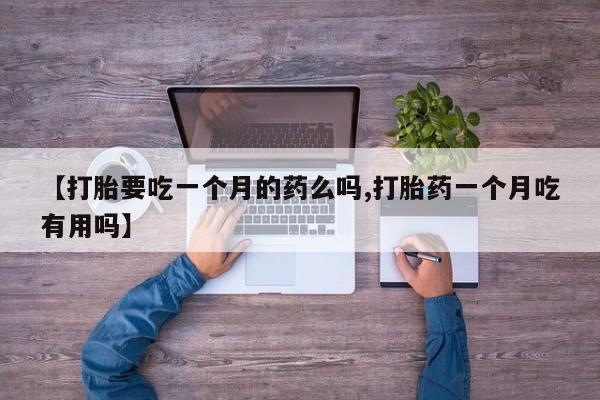 米非司酮片全国药店微信【打胎要吃一个月的药么吗,打胎药一个月吃有用吗】