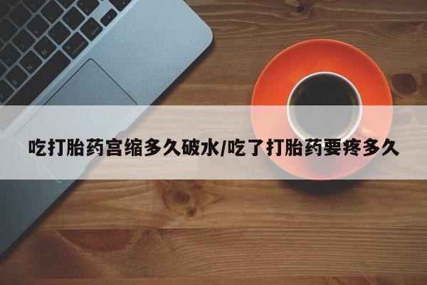 米非司酮片全国药店微信吃打胎药宫缩多久破水/吃了打胎药要疼多久