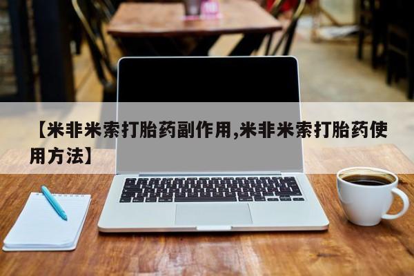 米非司酮片全国药店微信【米非米索打胎药副作用,米非米索打胎药使用方法】
