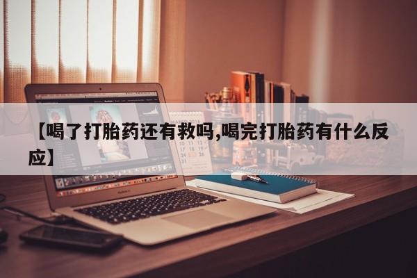 米非司酮片全国药店微信【喝了打胎药还有救吗,喝完打胎药有什么反应】