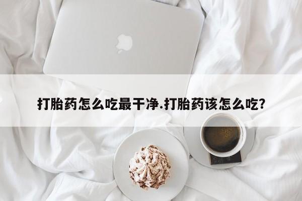 米非司酮片全国药店微信打胎药怎么吃最干净.打胎药该怎么吃？