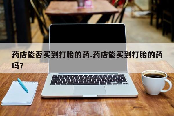 米非司酮片全国药店微信药店能否买到打胎的药.药店能买到打胎的药吗？