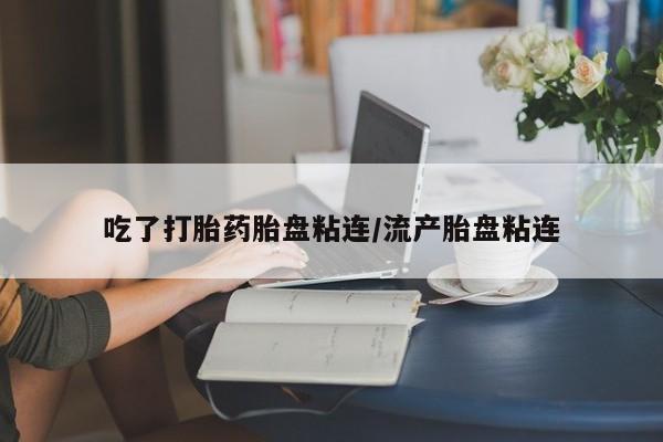 米非司酮片全国药店微信吃了打胎药胎盘粘连/流产胎盘粘连