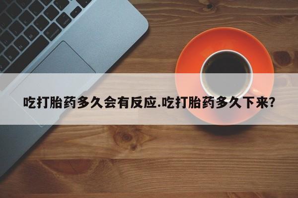 米非司酮片全国药店微信吃打胎药多久会有反应.吃打胎药多久下来？