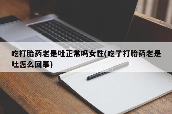 米非司酮片全国药店微信吃打胎药老是吐正常吗女性(吃了打胎药老是吐怎么回事)