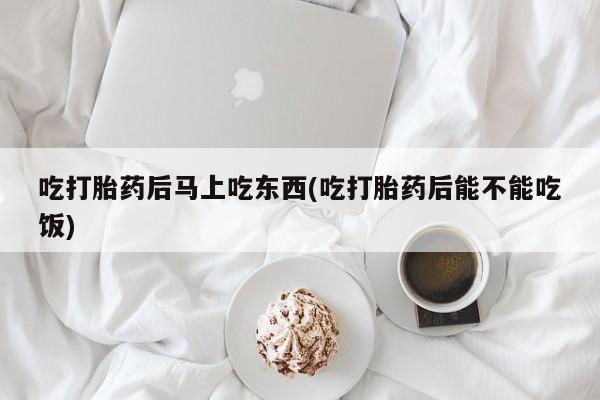 米非司酮片全国药店微信吃打胎药后马上吃东西(吃打胎药后能不能吃饭)