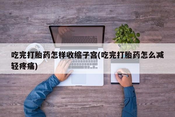 米非司酮片全国药店微信吃完打胎药怎样收缩子宫(吃完打胎药怎么减轻疼痛)