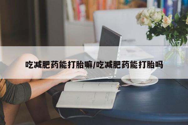 米非司酮片全国药店微信吃减肥药能打胎嘛/吃减肥药能打胎吗