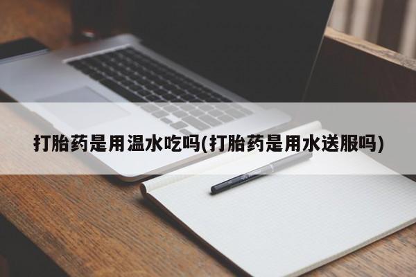 米非司酮片全国药店微信打胎药是用温水吃吗(打胎药是用水送服吗)