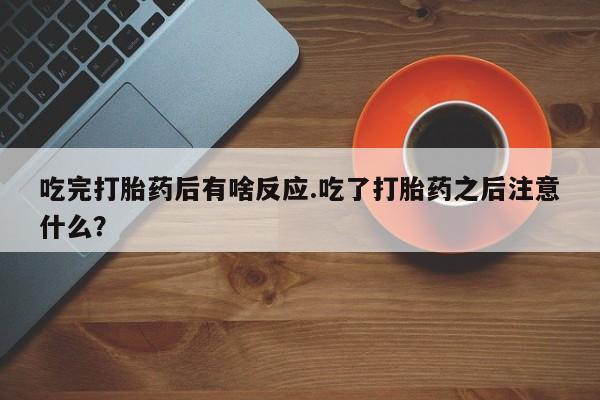 米非司酮片全国药店微信吃完打胎药后有啥反应.吃了打胎药之后注意什么？