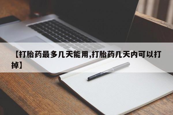 米非司酮片全国药店微信【打胎药最多几天能用,打胎药几天内可以打掉】