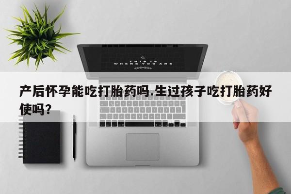米非司酮片全国药店微信产后怀孕能吃打胎药吗.生过孩子吃打胎药好使吗？