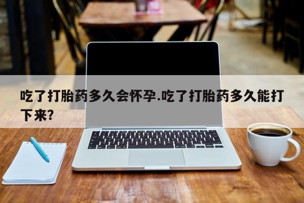 米非司酮片全国药店微信吃了打胎药多久会怀孕.吃了打胎药多久能打下来？
