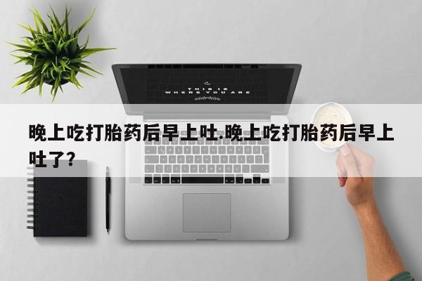 米非司酮片全国药店微信晚上吃打胎药后早上吐.晚上吃打胎药后早上吐了？