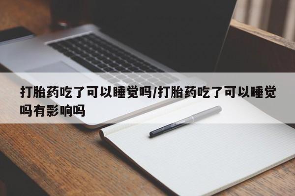 米非司酮片全国药店微信打胎药吃了可以睡觉吗/打胎药吃了可以睡觉吗有影响吗
