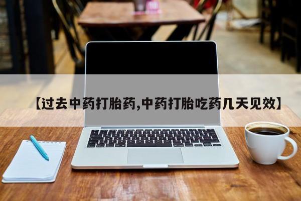 米非司酮片全国药店微信【过去中药打胎药,中药打胎吃药几天见效】