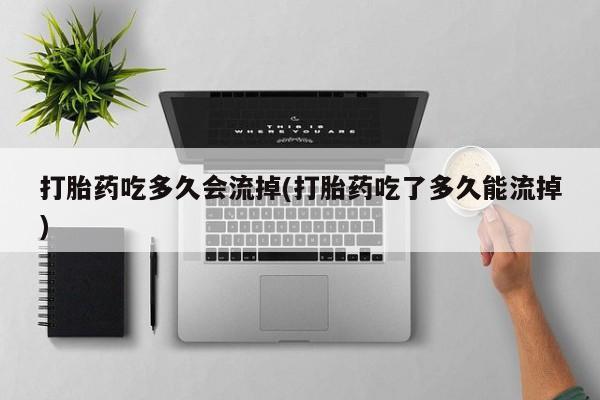 米非司酮片全国药店微信打胎药吃多久会流掉(打胎药吃了多久能流掉)