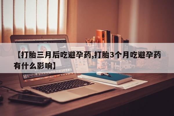 米非司酮片全国药店微信【打胎三月后吃避孕药,打胎3个月吃避孕药有什么影响】