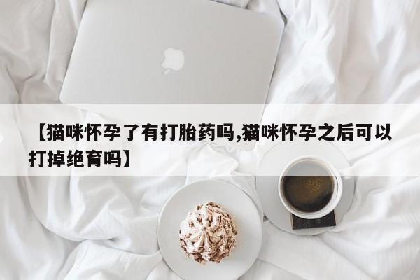 米非司酮片全国药店微信【猫咪怀孕了有打胎药吗,猫咪怀孕之后可以打掉绝育吗】