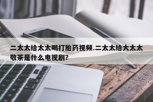 米非司酮片全国药店微信二太太给太太喝打胎药视频.二太太给大太太敬茶是什么电视剧？