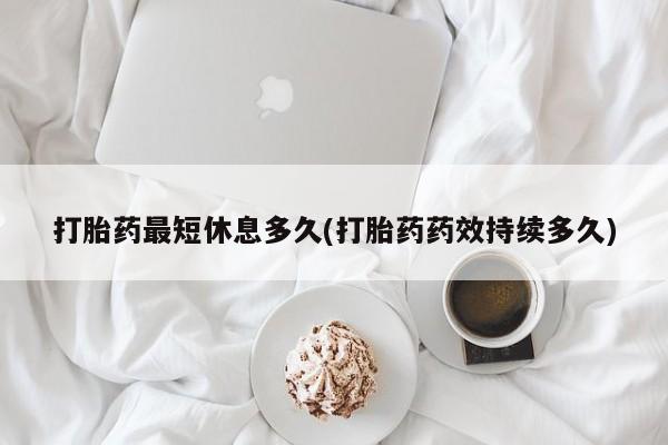 米非司酮片全国药店微信打胎药最短休息多久(打胎药药效持续多久)