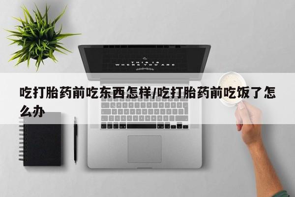 米非司酮片全国药店微信吃打胎药前吃东西怎样/吃打胎药前吃饭了怎么办