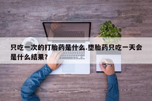米非司酮片全国药店微信只吃一次的打胎药是什么.堕胎药只吃一天会是什么结果？