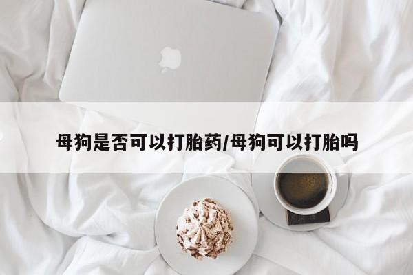 米非司酮片全国药店微信母狗是否可以打胎药/母狗可以打胎吗