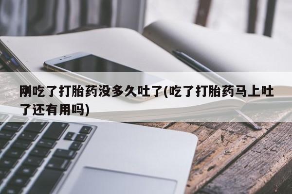 米非司酮片全国药店微信刚吃了打胎药没多久吐了(吃了打胎药马上吐了还有用吗)
