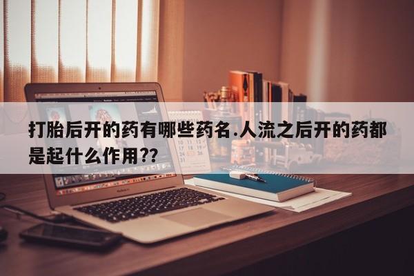 米非司酮片全国药店微信打胎后开的药有哪些药名.人流之后开的药都是起什么作用?？