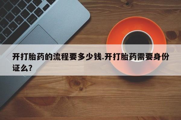 米非司酮片全国药店微信开打胎药的流程要多少钱.开打胎药需要身份证么？