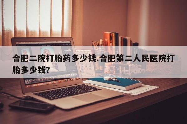 米非司酮片全国药店微信合肥二院打胎药多少钱.合肥第二人民医院打胎多少钱？
