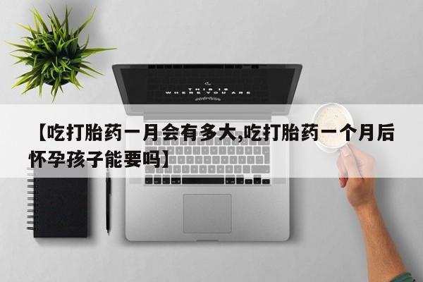 米非司酮片全国药店微信【吃打胎药一月会有多大,吃打胎药一个月后怀孕孩子能要吗】
