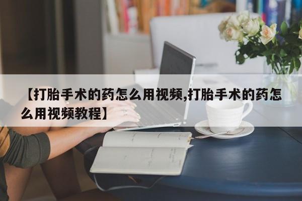 米非司酮片全国药店微信【打胎手术的药怎么用视频,打胎手术的药怎么用视频教程】