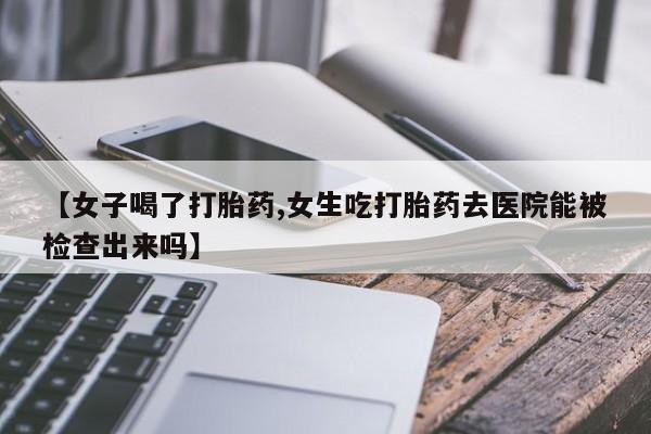 米非司酮片全国药店微信【女子喝了打胎药,女生吃打胎药去医院能被检查出来吗】