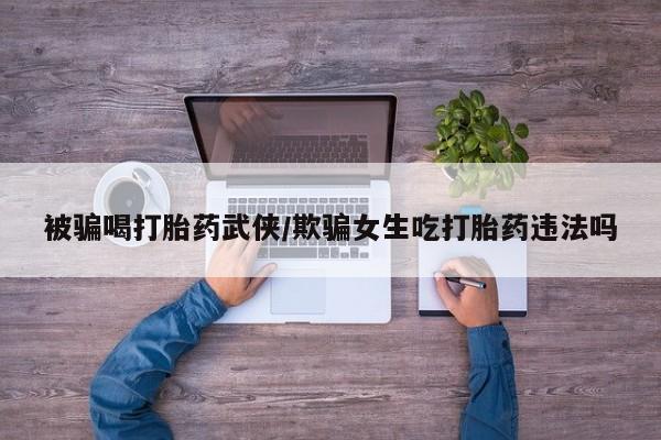 米非司酮片全国药店微信被骗喝打胎药武侠/欺骗女生吃打胎药违法吗