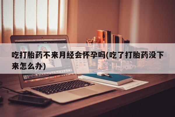 米非司酮片全国药店微信吃打胎药不来月经会怀孕吗(吃了打胎药没下来怎么办)