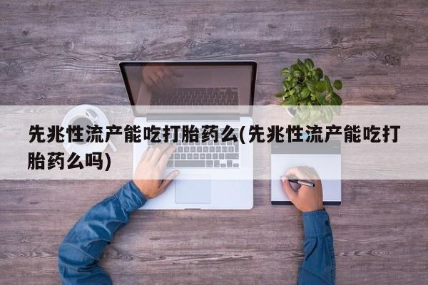 米非司酮片全国药店微信先兆性流产能吃打胎药么(先兆性流产能吃打胎药么吗)