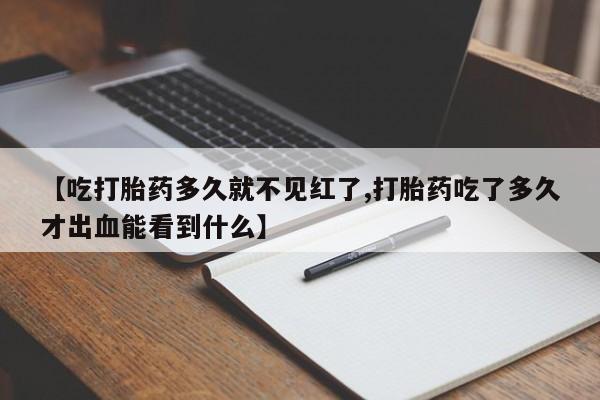 米非司酮片全国药店微信【吃打胎药多久就不见红了,打胎药吃了多久才出血能看到什么】
