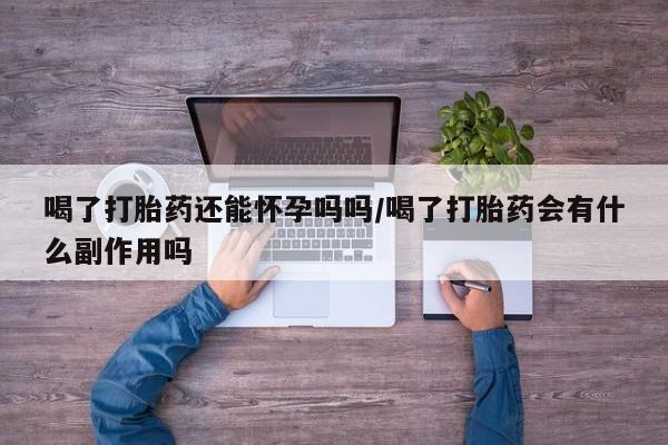 米非司酮片全国药店微信喝了打胎药还能怀孕吗吗/喝了打胎药会有什么副作用吗