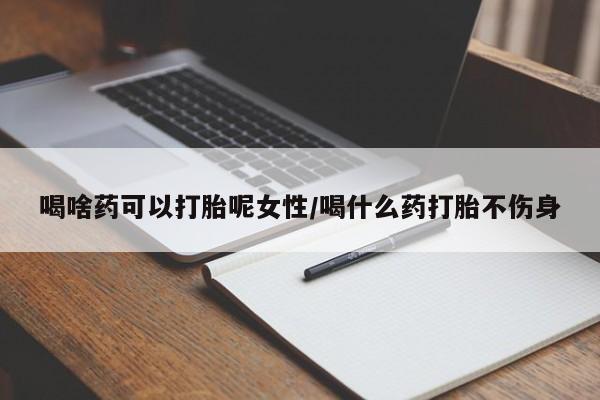 米非司酮片全国药店微信喝啥药可以打胎呢女性/喝什么药打胎不伤身