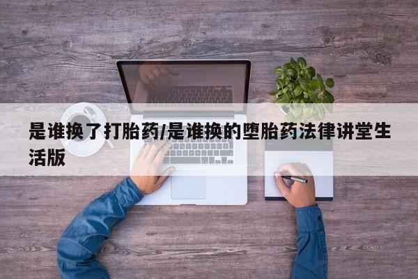 米非司酮片全国药店微信是谁换了打胎药/是谁换的堕胎药法律讲堂生活版