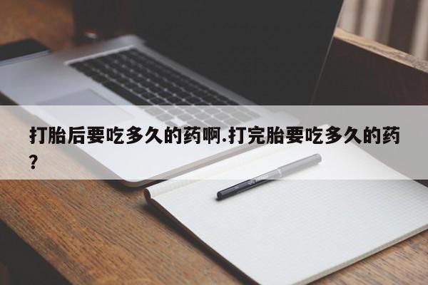 米非司酮片全国药店微信打胎后要吃多久的药啊.打完胎要吃多久的药？