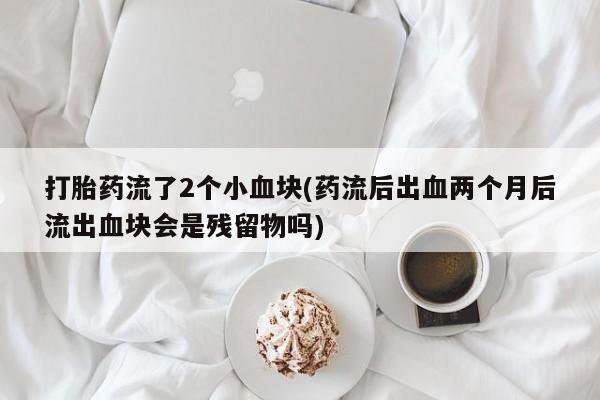 米非司酮片全国药店微信打胎药流了2个小血块(药流后出血两个月后流出血块会是残留物吗)