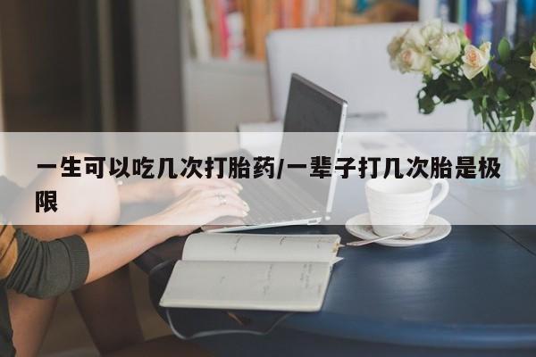 米非司酮片全国药店微信一生可以吃几次打胎药/一辈子打几次胎是极限