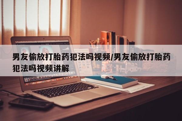 米非司酮片全国药店微信男友偷放打胎药犯法吗视频/男友偷放打胎药犯法吗视频讲解